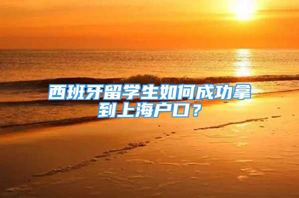 西班牙留学生如何成功拿到上海户口？