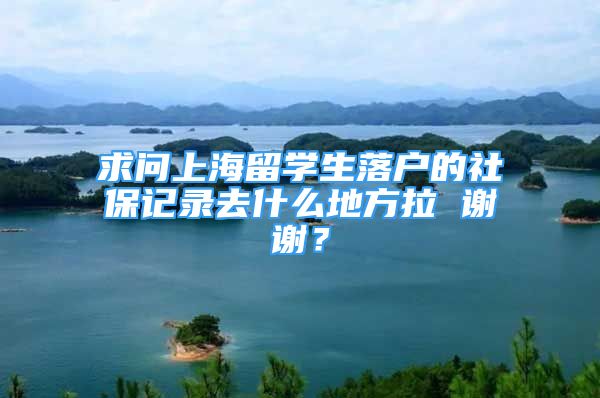 求问上海留学生落户的社保记录去什么地方拉 谢谢？