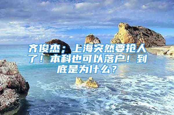 齐俊杰；上海突然要抢人了！本科也可以落户！到底是为什么？