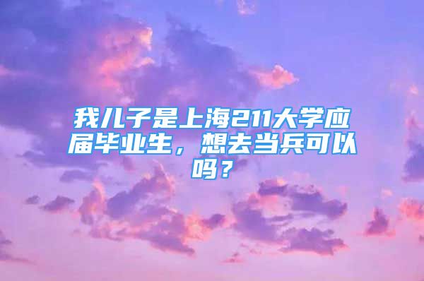 我儿子是上海211大学应届毕业生，想去当兵可以吗？