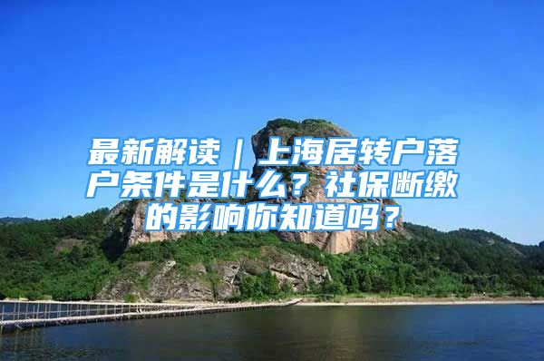 最新解读｜上海居转户落户条件是什么？社保断缴的影响你知道吗？