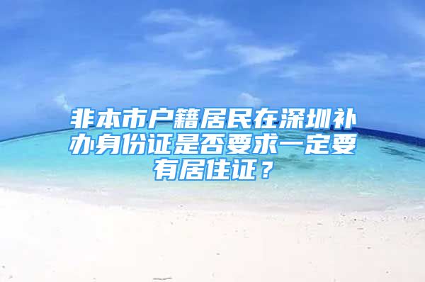 非本市户籍居民在深圳补办身份证是否要求一定要有居住证？