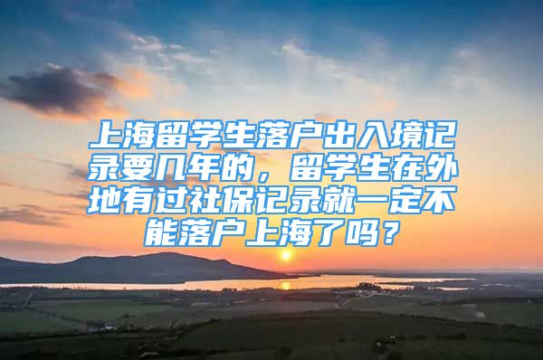 上海留学生落户出入境记录要几年的，留学生在外地有过社保记录就一定不能落户上海了吗？