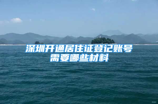 深圳开通居住证登记账号需要哪些材料