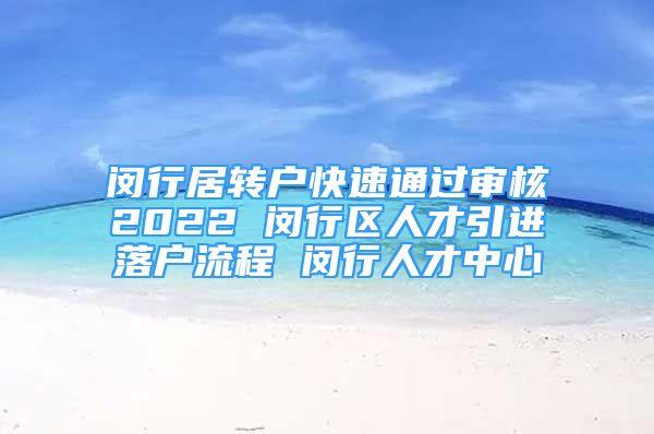 闵行居转户快速通过审核2022 闵行区人才引进落户流程 闵行人才中心