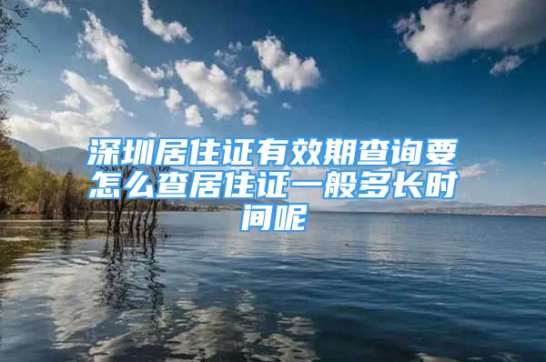 深圳居住证有效期查询要怎么查居住证一般多长时间呢