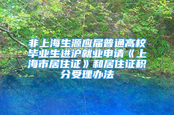 非上海生源应届普通高校毕业生进沪就业申请《上海市居住证》和居住证积分受理办法