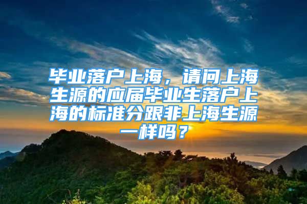 毕业落户上海，请问上海生源的应届毕业生落户上海的标准分跟非上海生源一样吗？