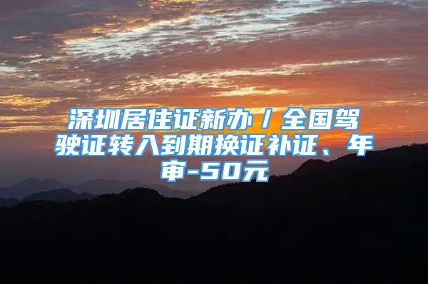 深圳居住证新办／全国驾驶证转入到期换证补证、年审-50元