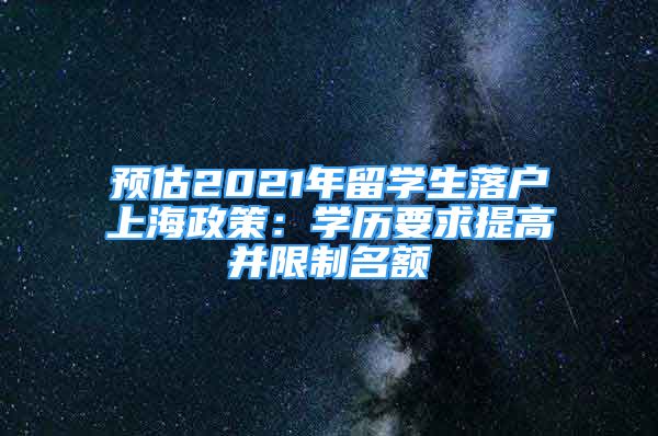 预估2021年留学生落户上海政策：学历要求提高并限制名额