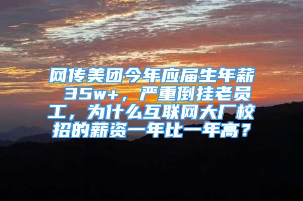 网传美团今年应届生年薪 35w+，严重倒挂老员工，为什么互联网大厂校招的薪资一年比一年高？