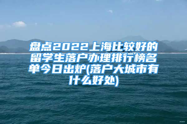 盘点2022上海比较好的留学生落户办理排行榜名单今日出炉(落户大城市有什么好处)