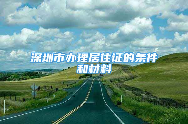 深圳市办理居住证的条件和材料