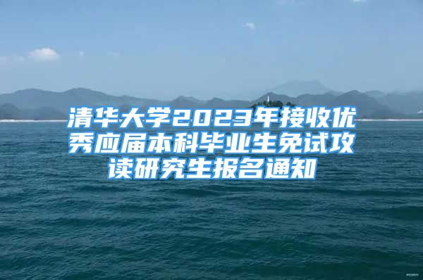 清华大学2023年接收优秀应届本科毕业生免试攻读研究生报名通知