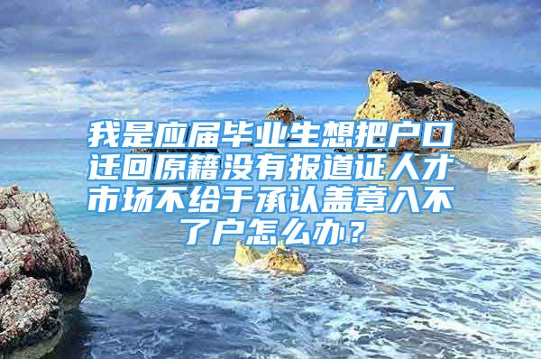 我是应届毕业生想把户口迁回原籍没有报道证人才市场不给于承认盖章入不了户怎么办？