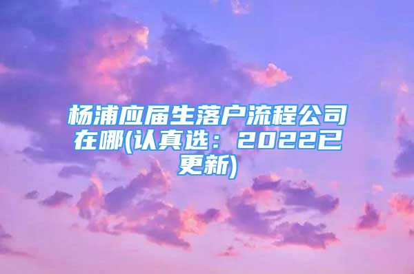 杨浦应届生落户流程公司在哪(认真选：2022已更新)