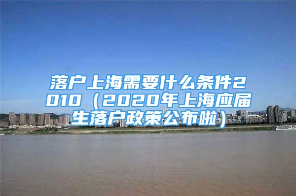 落户上海需要什么条件2010（2020年上海应届生落户政策公布啦）