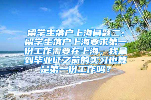 留学生落户上海问题二：留学生落户上海要求第一份工作需要在上海，我拿到毕业证之前的实习也算是第一份工作吗？