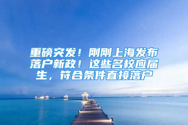 重磅突发！刚刚上海发布落户新政！这些名校应届生，符合条件直接落户