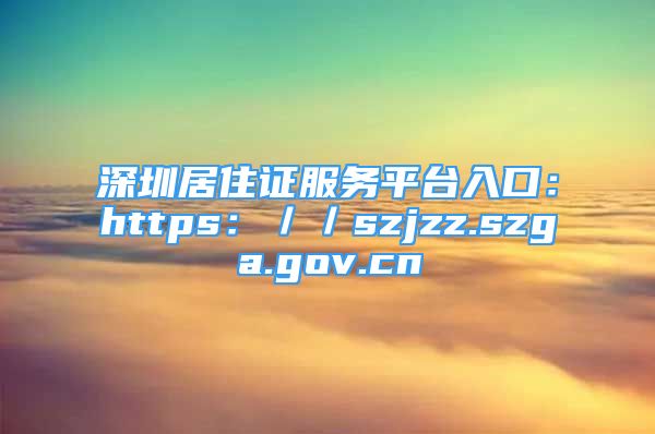 深圳居住证服务平台入口：https：／／szjzz.szga.gov.cn