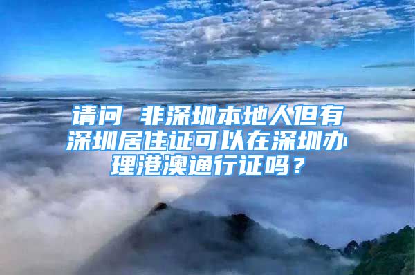 请问 非深圳本地人但有深圳居住证可以在深圳办理港澳通行证吗？