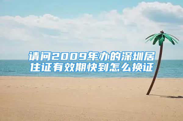 请问2009年办的深圳居住证有效期快到怎么换证