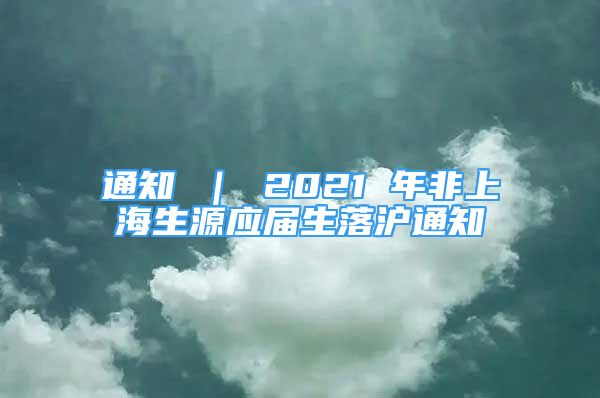 通知 ｜ 2021 年非上海生源应届生落沪通知