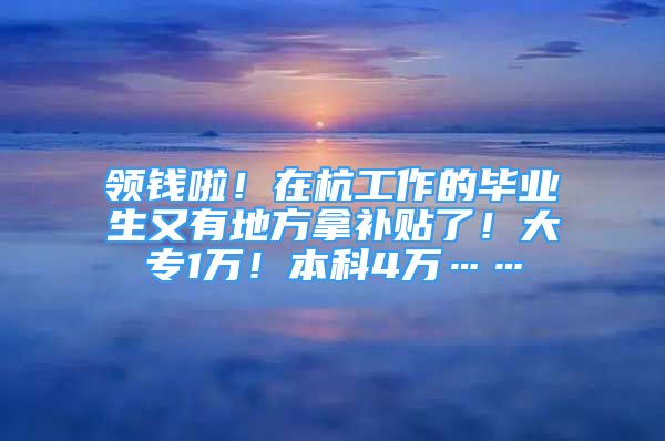 领钱啦！在杭工作的毕业生又有地方拿补贴了！大专1万！本科4万……