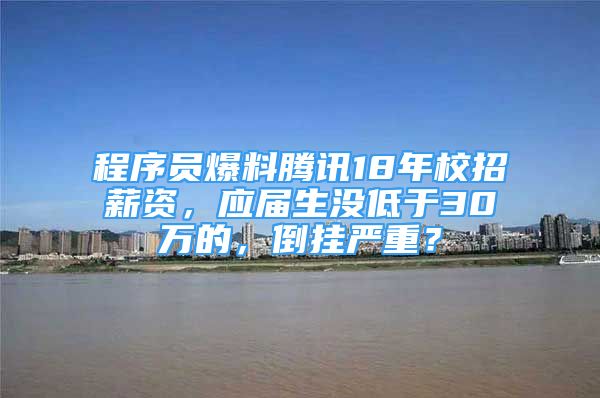 程序员爆料腾讯18年校招薪资，应届生没低于30万的，倒挂严重？