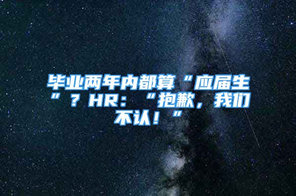 毕业两年内都算“应届生”？HR：“抱歉，我们不认！”