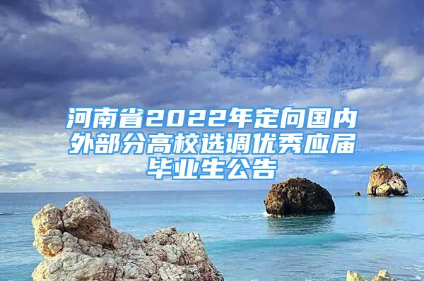 河南省2022年定向国内外部分高校选调优秀应届毕业生公告