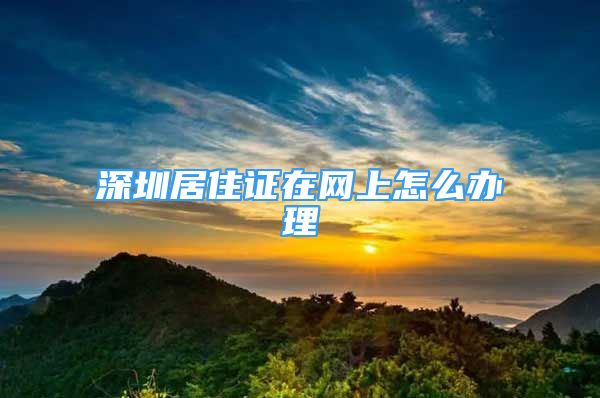 深圳居住证在网上怎么办理