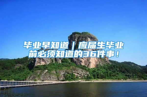 毕业早知道｜应届生毕业前必须知道的36件事！