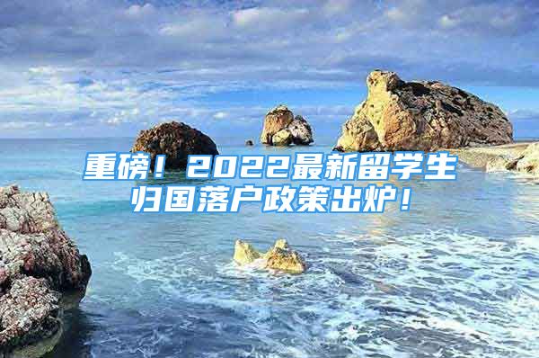 重磅！2022最新留学生归国落户政策出炉！