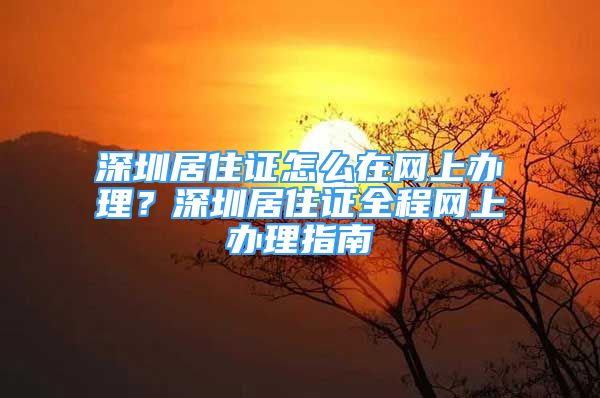 深圳居住证怎么在网上办理？深圳居住证全程网上办理指南