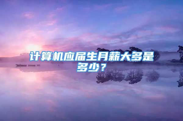 计算机应届生月薪大多是多少？