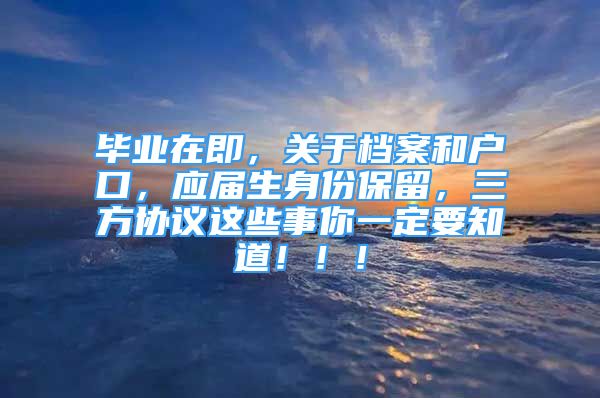 毕业在即，关于档案和户口，应届生身份保留，三方协议这些事你一定要知道！！！