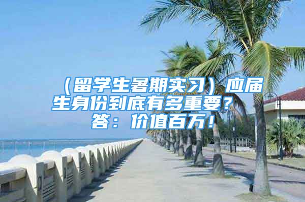 （留学生暑期实习）应届生身份到底有多重要？ 答：价值百万！