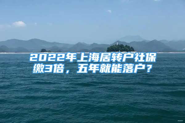 2022年上海居转户社保缴3倍，五年就能落户？