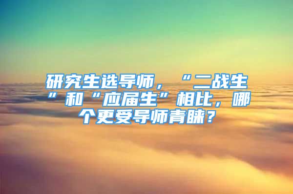 研究生选导师，“二战生”和“应届生”相比，哪个更受导师青睐？