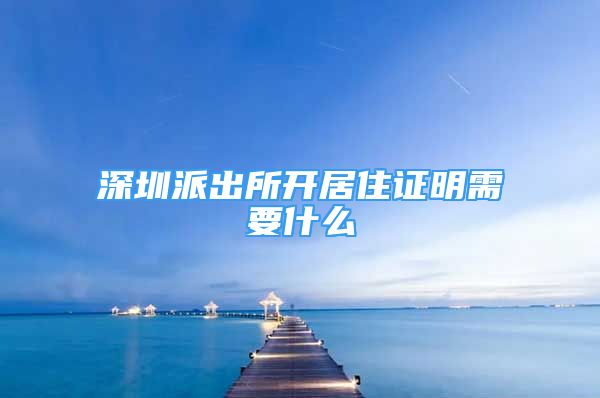 深圳派出所开居住证明需要什么