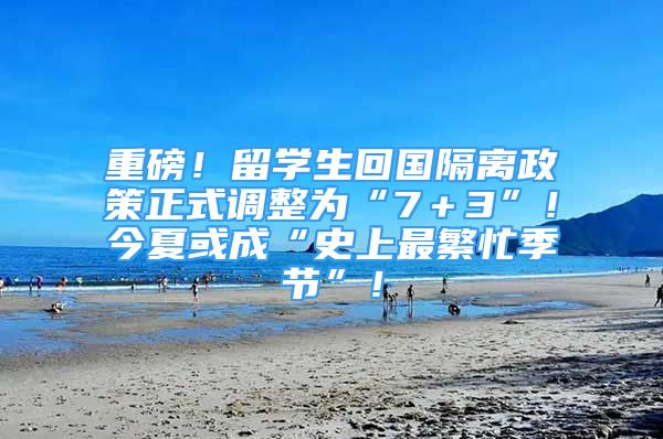 重磅！留学生回国隔离政策正式调整为“7＋3”！今夏或成“史上最繁忙季节”！