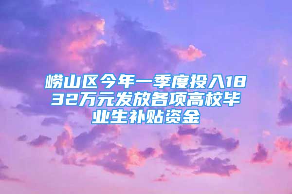 崂山区今年一季度投入1832万元发放各项高校毕业生补贴资金