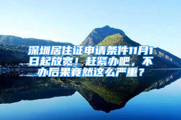 深圳居住证申请条件11月1日起放宽！赶紧办吧，不办后果竟然这么严重？