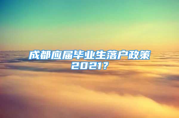 成都应届毕业生落户政策2021？