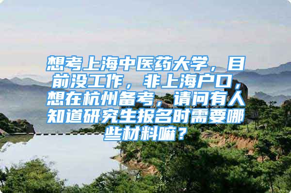 想考上海中医药大学，目前没工作，非上海户口，想在杭州备考，请问有人知道研究生报名时需要哪些材料嘛？