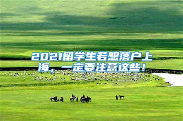 2021留学生若想落户上海，一定要注意这些！