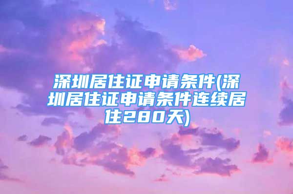 深圳居住证申请条件(深圳居住证申请条件连续居住280天)