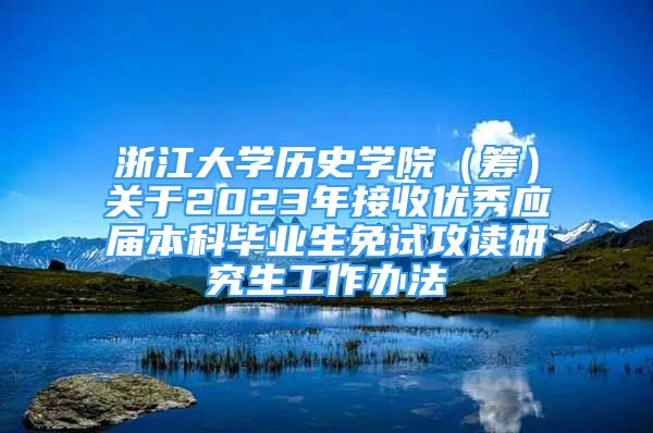 浙江大学历史学院（筹）关于2023年接收优秀应届本科毕业生免试攻读研究生工作办法