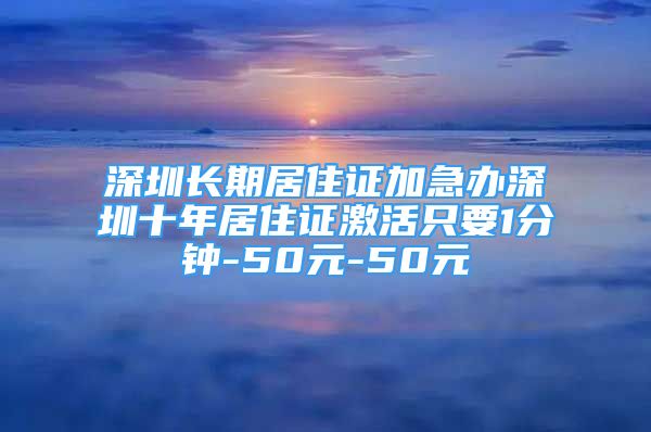 深圳长期居住证加急办深圳十年居住证激活只要1分钟-50元-50元